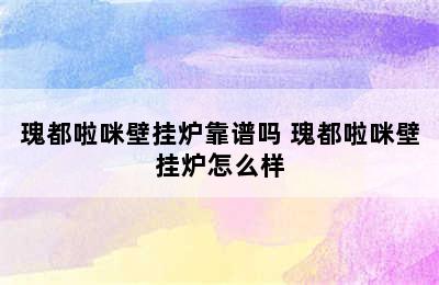 瑰都啦咪壁挂炉靠谱吗 瑰都啦咪壁挂炉怎么样